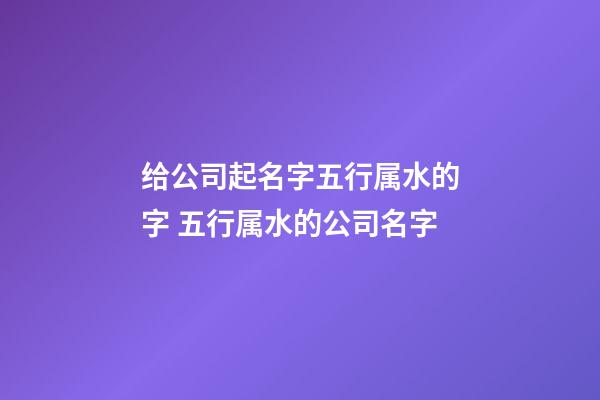 给公司起名字五行属水的字 五行属水的公司名字-第1张-公司起名-玄机派